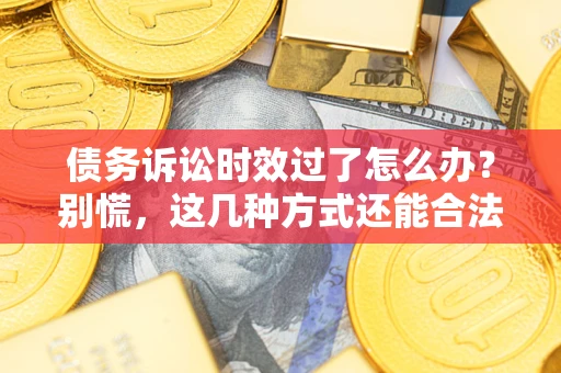 武汉债务诉讼时效过了怎么办？别慌，这几种方式还能合法追讨！